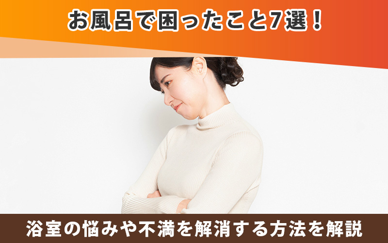 お風呂で困ったこと7選!浴室の悩みや不満を解消する方法を解説