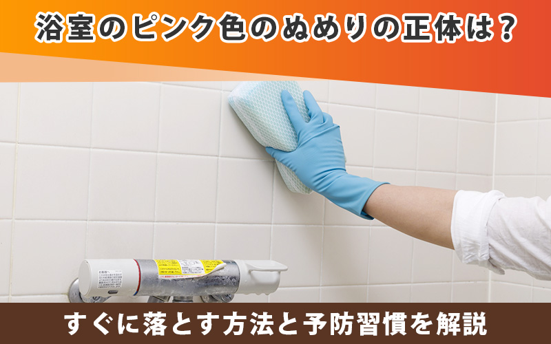 浴室のピンク色のぬめりの正体は？すぐに落とす方法と予防習慣を解説